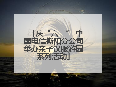 庆“六一” 中国电信衡阳分公司举办亲子汉服游园系列活动