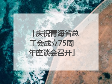 庆祝青海省总工会成立75周年座谈会召开