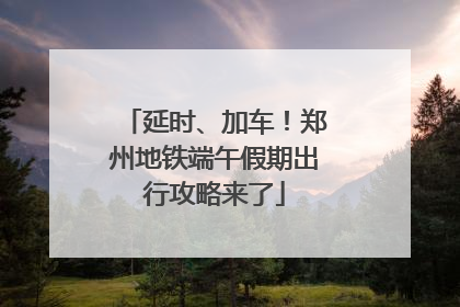 延时、加车！郑州地铁端午假期出行攻略来了
