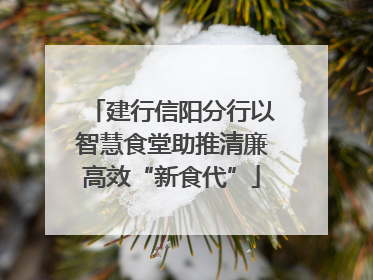 建行信阳分行以智慧食堂助推清廉高效“新食代”