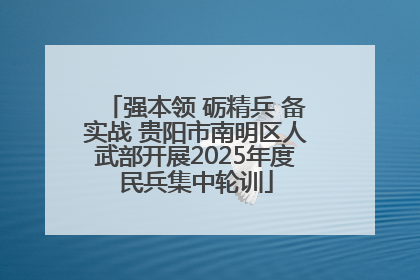 强本领 砺精兵 备实战 贵阳市南明区人武部开展2025年度民兵集中轮训