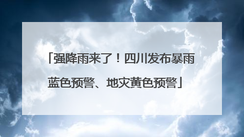 强降雨来了！四川发布暴雨蓝色预警、地灾黄色预警