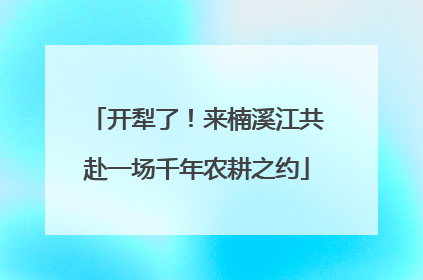开犁了！来楠溪江共赴一场千年农耕之约