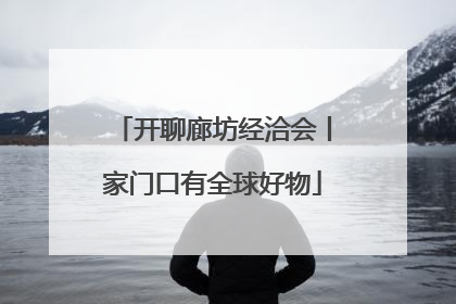 开聊廊坊经洽会丨家门口有全球好物