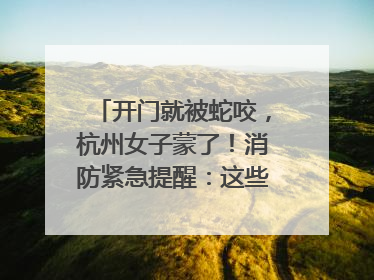 开门就被蛇咬，杭州女子蒙了！消防紧急提醒：这些方法都不靠谱！