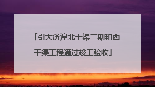 引大济湟北干渠二期和西干渠工程通过竣工验收