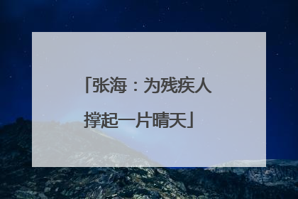 张海：为残疾人撑起一片晴天