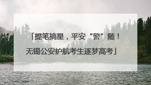 提笔摘星，平安“警”随！无锡公安护航考生逐梦高考