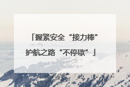 握紧安全“接力棒”护航之路“不停歇”