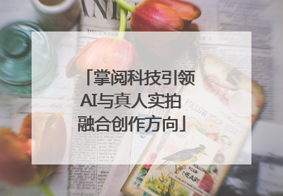 掌阅科技引领AI与真人实拍融合创作方向