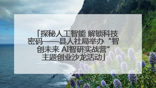 探秘人工智能 解锁科技密码——县人社局举办“智创未来 AI智研实战营”主题创业沙龙活动
