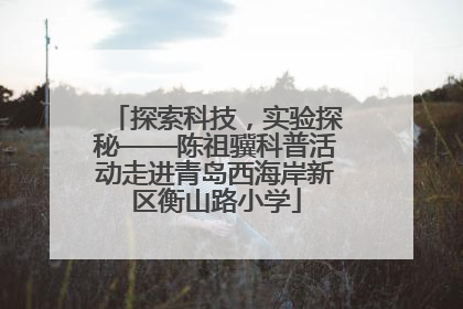 探索科技，实验探秘——陈祖骥科普活动走进青岛西海岸新区衡山路小学