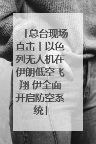 总台现场直击丨以色列无人机在伊朗低空飞翔 伊全面开启防空系统