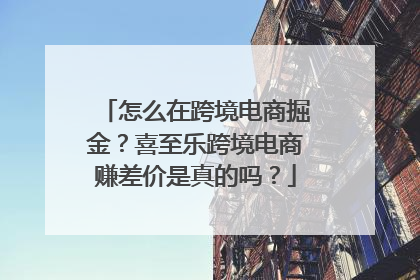 怎么在跨境电商掘金？喜至乐跨境电商赚差价是真的吗？