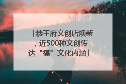 恭王府文创店焕新，近500种文创传达“福”文化内涵