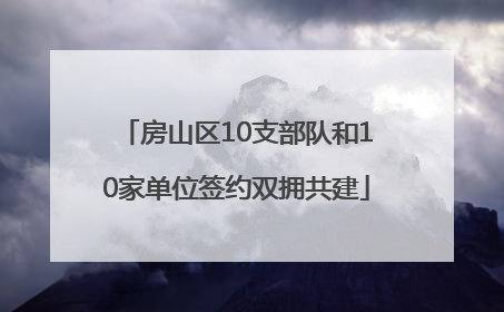 房山区10支部队和10家单位签约双拥共建
