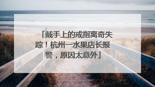 戴手上的戒指离奇失踪！杭州一水果店长报警，原因太意外