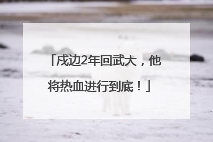 戍边2年回武大，他将热血进行到底！