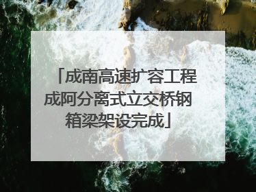 成南高速扩容工程成阿分离式立交桥钢箱梁架设完成