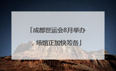 成都世运会8月举办，场馆正加快筹备