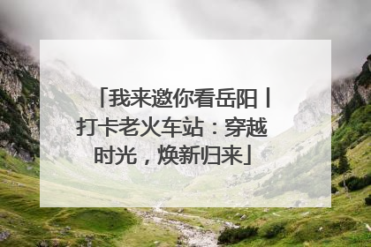 我来邀你看岳阳丨打卡老火车站：穿越时光，焕新归来