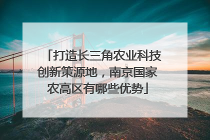 打造长三角农业科技创新策源地，南京国家农高区有哪些优势