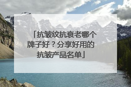 抗皱纹抗衰老哪个牌子好？分享好用的抗皱产品名单