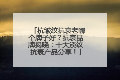 抗皱纹抗衰老哪个牌子好？抗衰品牌揭晓：十大淡纹抗衰产品分享！