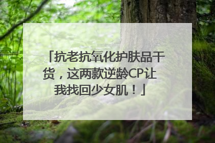 抗老抗氧化护肤品干货，这两款逆龄CP让我找回少女肌！