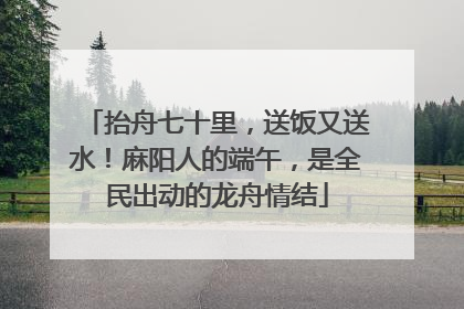 抬舟七十里，送饭又送水！麻阳人的端午，是全民出动的龙舟情结