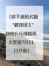 拼手速抢名额 “健郑球王”郑州乒乓球精英大奖赛7月11日开赛