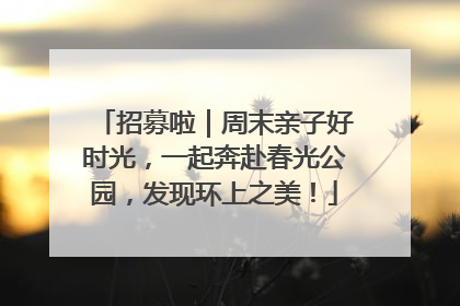 招募啦｜周末亲子好时光，一起奔赴春光公园，发现环上之美！