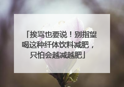 挨骂也要说！别指望喝这种纤体饮料减肥，只怕会越减越肥