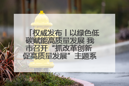权威发布丨以绿色低碳赋能高质量发展 我市召开“抓改革创新 促高质量发展”主题系列新闻发布会第七场
