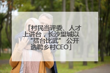 村民当评委、人才上讲台，长沙望城以“擂台比武” 公开选聘乡村CEO