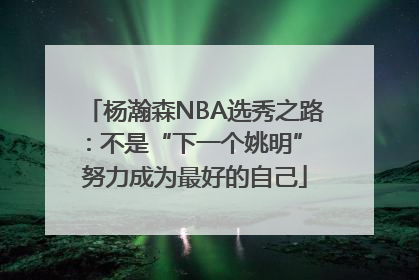 杨瀚森NBA选秀之路：不是“下一个姚明” 努力成为最好的自己