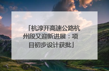 杭淳开高速公路杭州段又迎新进展：项目初步设计获批