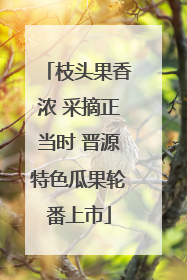 枝头果香浓 采摘正当时 晋源特色瓜果轮番上市