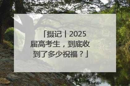 摄记丨2025届高考生，到底收到了多少祝福？