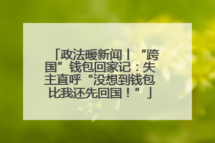 政法暖新闻丨“跨国”钱包回家记：失主直呼“没想到钱包比我还先回国！”