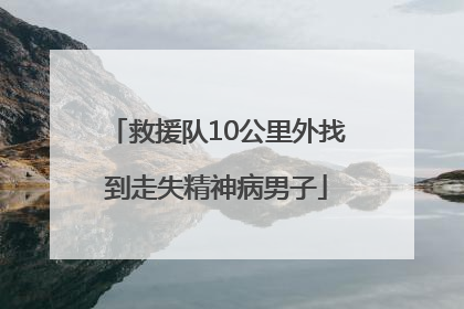 救援队10公里外找到走失精神病男子