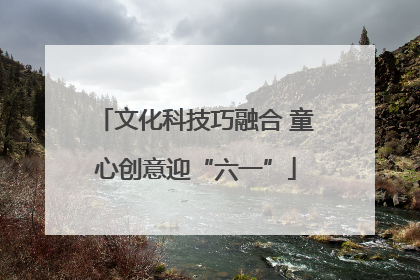 文化科技巧融合 童心创意迎“六一”