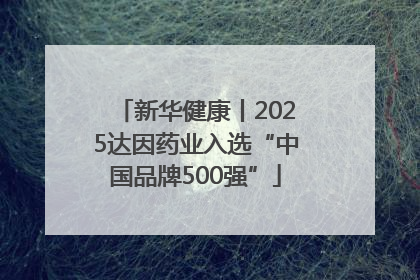 新华健康丨2025达因药业入选“中国品牌500强”