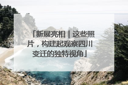 新展亮相｜这些照片，构建起观察四川变迁的独特视角