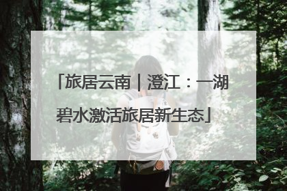 旅居云南｜澄江：一湖碧水激活旅居新生态