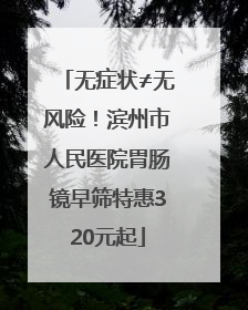 无症状≠无风险！滨州市人民医院胃肠镜早筛特惠320元起