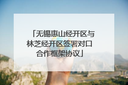 无锡惠山经开区与林芝经开区签署对口合作框架协议