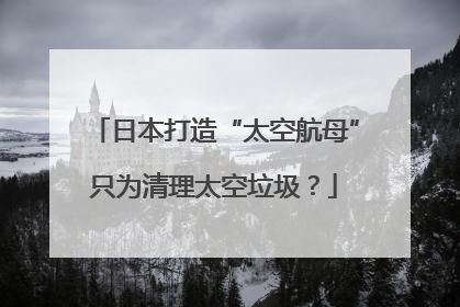 日本打造“太空航母”只为清理太空垃圾？