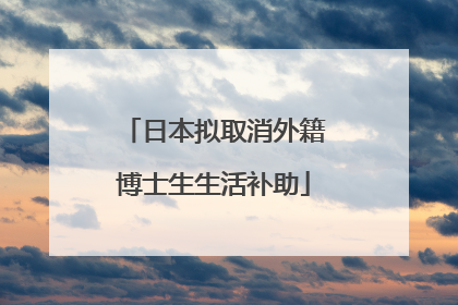 日本拟取消外籍博士生生活补助