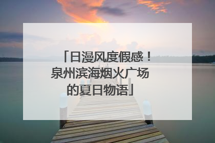 日漫风度假感！泉州滨海烟火广场的夏日物语